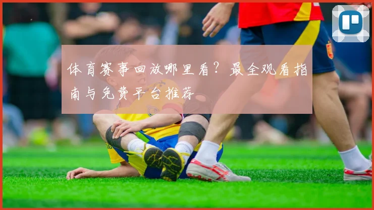 体育赛事回放哪里看？最全观看指南与免费平台推荐