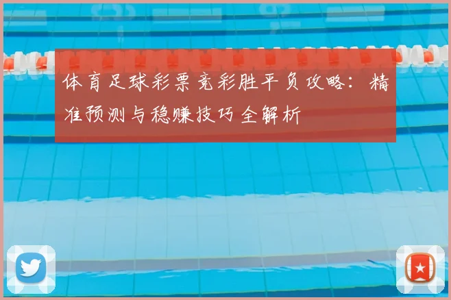 体育足球彩票竞彩胜平负攻略：精准预测与稳赚技巧全解析