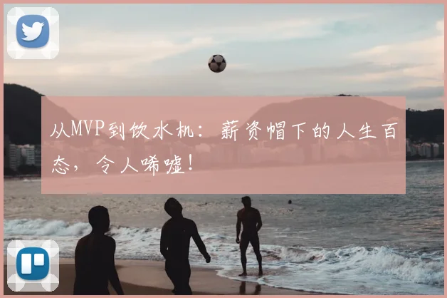 从MVP到饮水机：薪资帽下的人生百态，令人唏嘘！