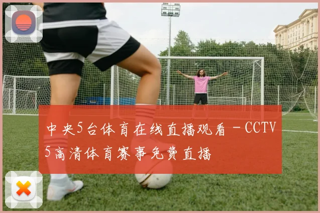 中央5台体育在线直播观看 - CCTV5高清体育赛事免费直播