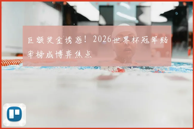 巨额奖金诱惑！2026世界杯冠军赔率榜成博弈焦点