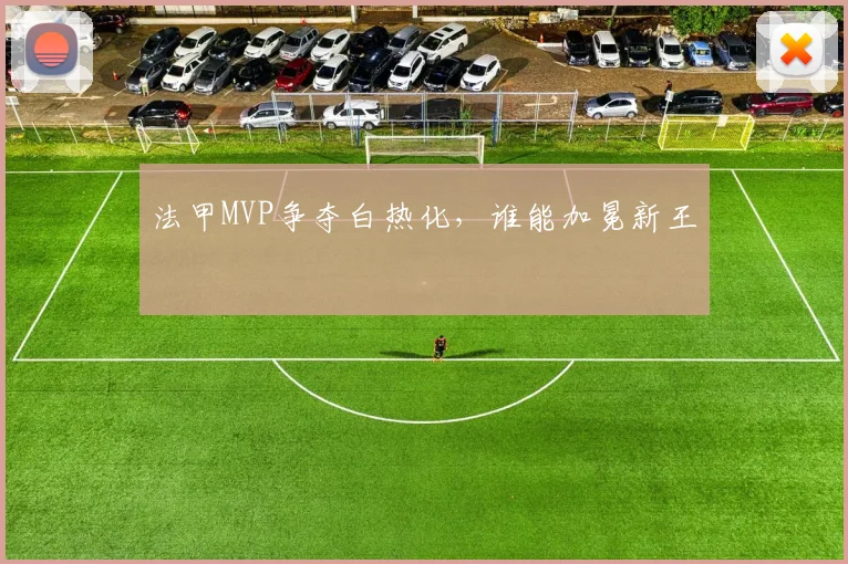 法甲MVP争夺白热化，谁能加冕新王