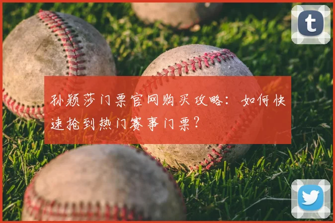 孙颖莎门票官网购买攻略：如何快速抢到热门赛事门票？