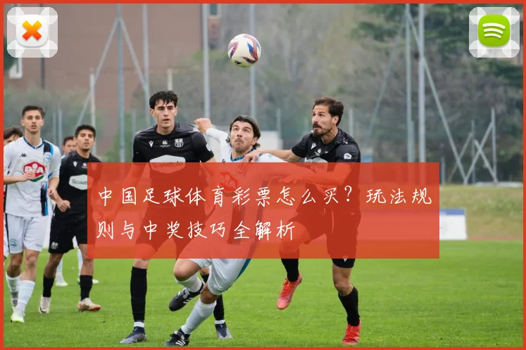 中国足球体育彩票怎么买？玩法规则与中奖技巧全解析