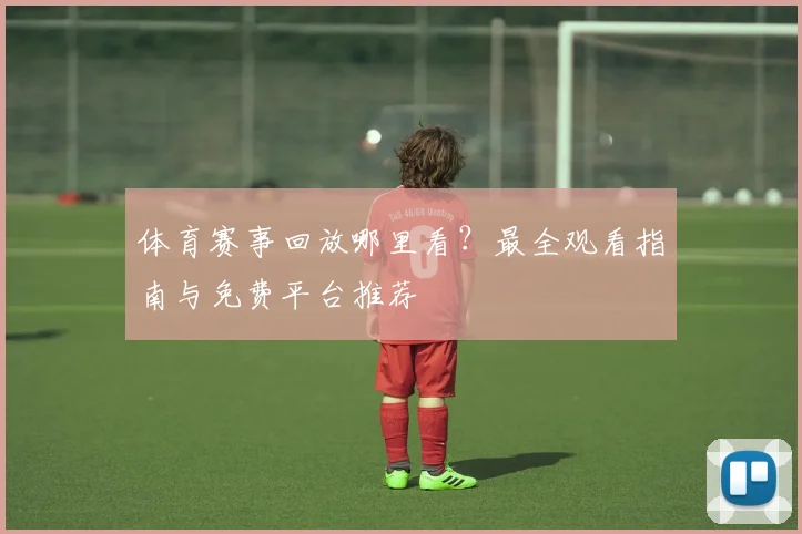 体育赛事回放哪里看？最全观看指南与免费平台推荐