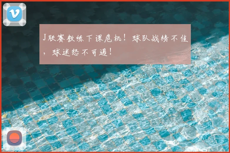 J联赛教练下课危机！球队战绩不佳，球迷怒不可遏！