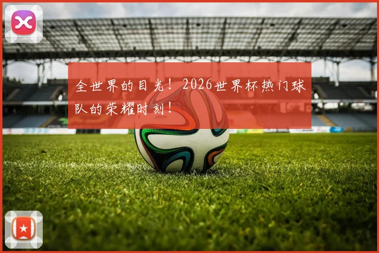 全世界的目光！2026世界杯热门球队的荣耀时刻！