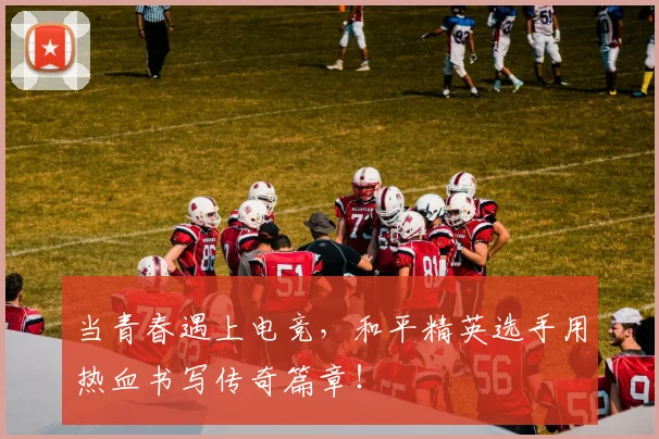 当青春遇上电竞，和平精英选手用热血书写传奇篇章！