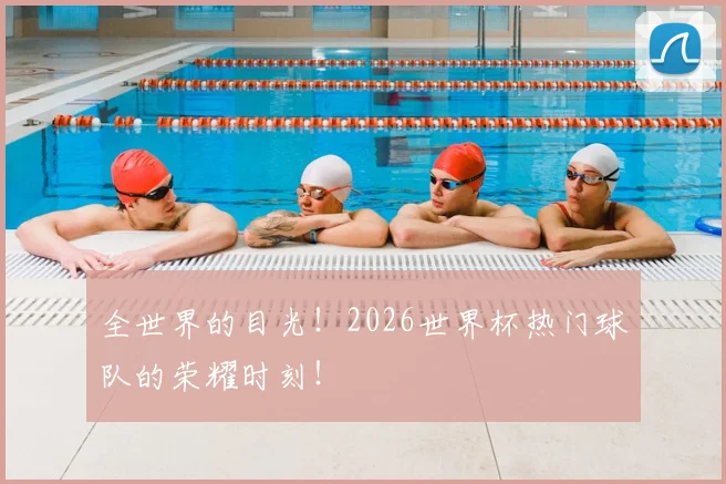 全世界的目光！2026世界杯热门球队的荣耀时刻！