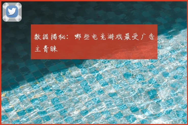 数据揭秘：哪些电竞游戏最受广告主青睐