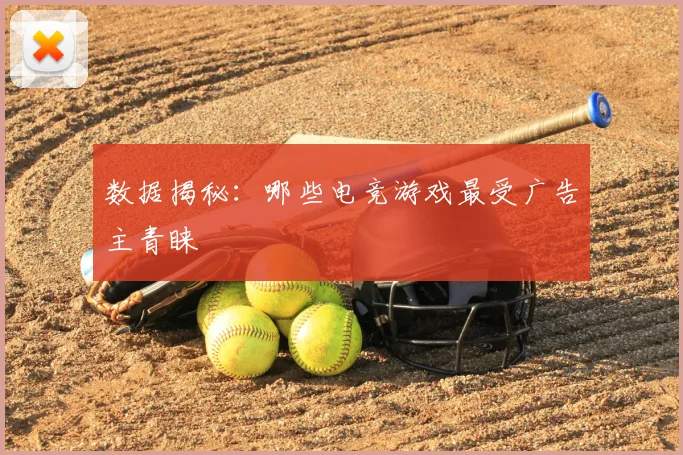 数据揭秘：哪些电竞游戏最受广告主青睐