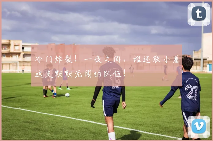 冷门炸裂！一夜之间，谁还敢小看这支默默无闻的队伍！