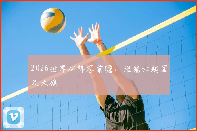 2026世界杯阵容前瞻，谁能扛起国足大旗