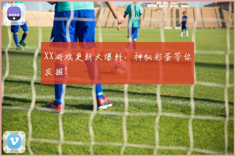 XX游戏更新大爆料，神秘彩蛋等你发掘！