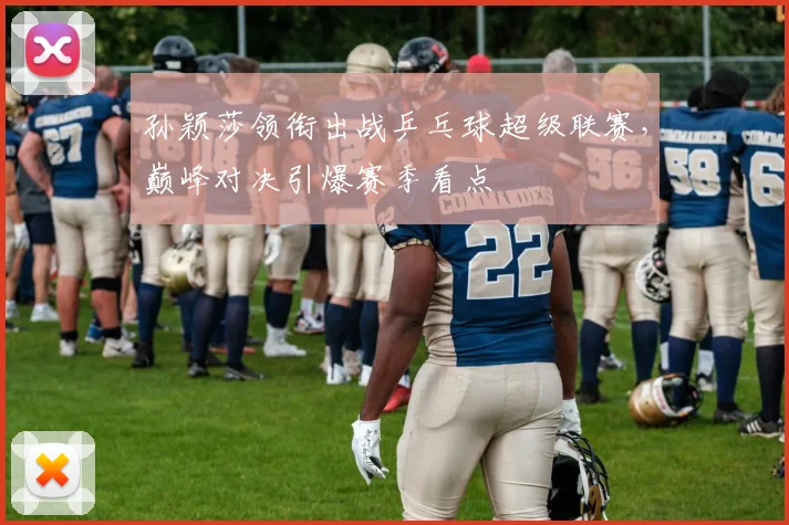 孙颖莎领衔出战乒乓球超级联赛，巅峰对决引爆赛季看点