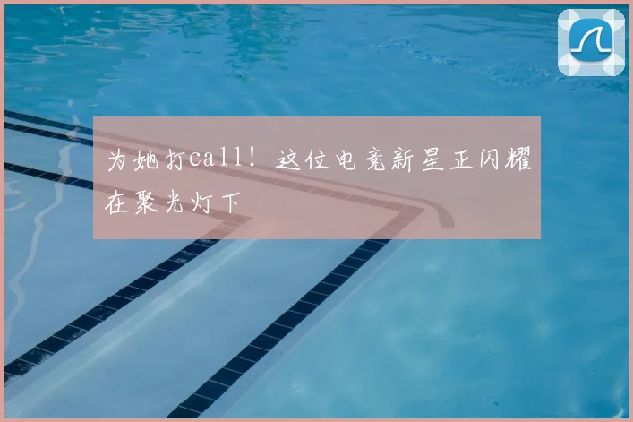 为她打call！这位电竞新星正闪耀在聚光灯下