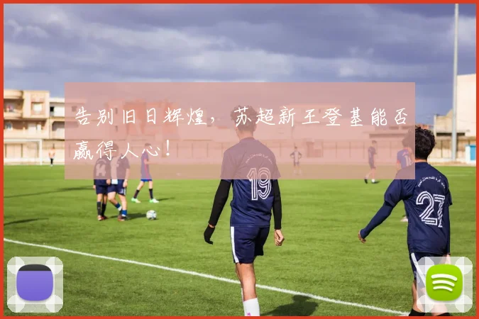告别旧日辉煌，苏超新王登基能否赢得人心！