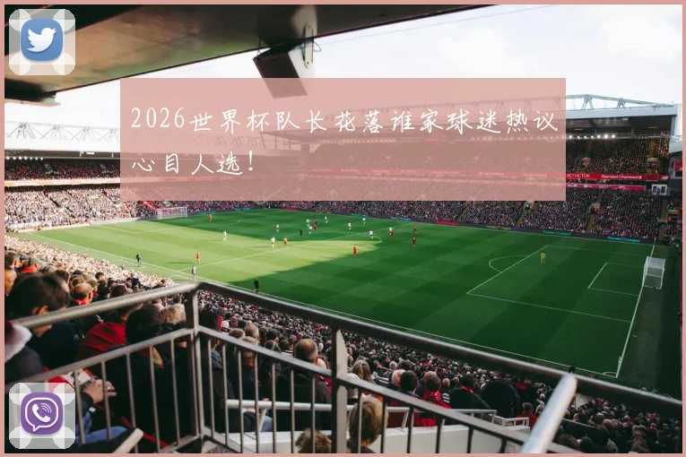 2026世界杯队长花落谁家球迷热议心目人选！