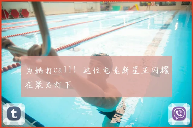 为她打call！这位电竞新星正闪耀在聚光灯下