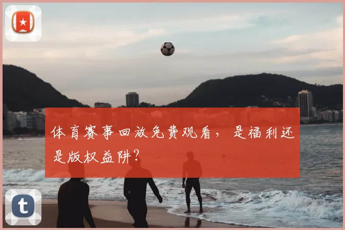 体育赛事回放免费观看，是福利还是版权益阱？