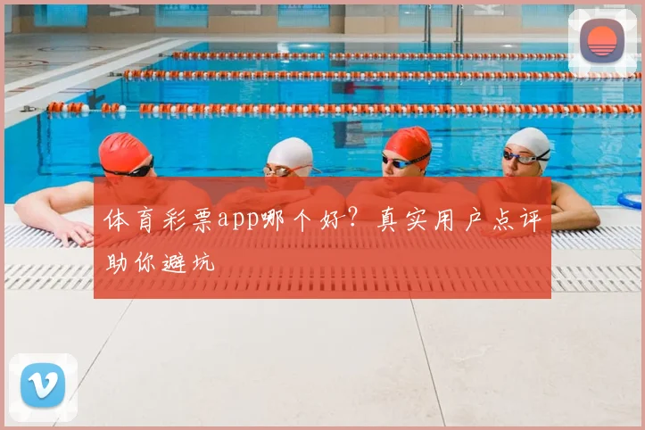 体育彩票app哪个好？真实用户点评助你避坑